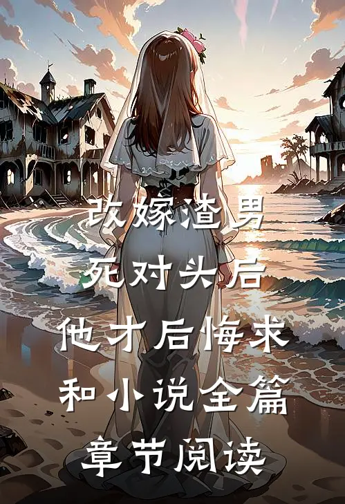 改嫁渣男死对头后，他才后悔求和小说全篇章节阅读