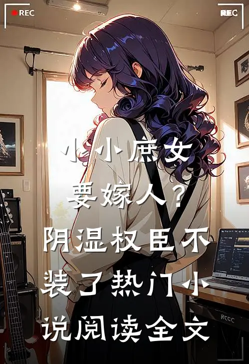 小小庶女要嫁人？阴湿权臣不装了热门小说阅读全文