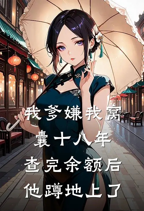 我爹嫌我窝囊十八年，查完余额后他蹲地上了