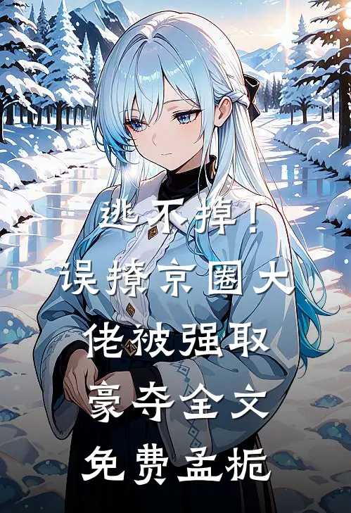 逃不掉！误撩京圈大佬被强取豪夺全文免费孟栀