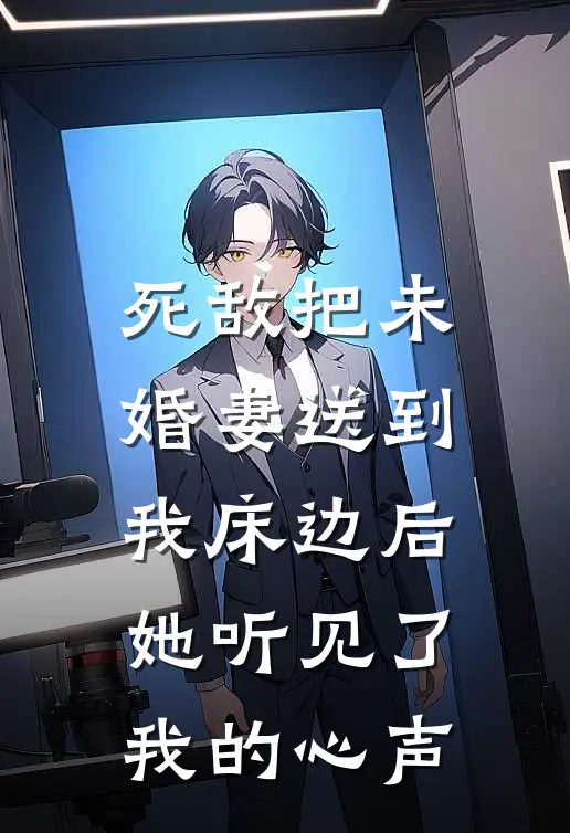 死敌把未婚妻送到我床边后，她听见了我的心声