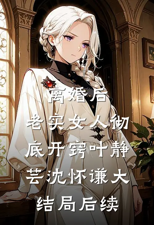 离婚后，老实女人彻底开窍叶静芸沈怀谦大结局后续