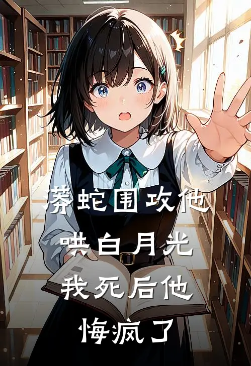 蟒蛇围攻他哄白月光，我死后他悔疯了