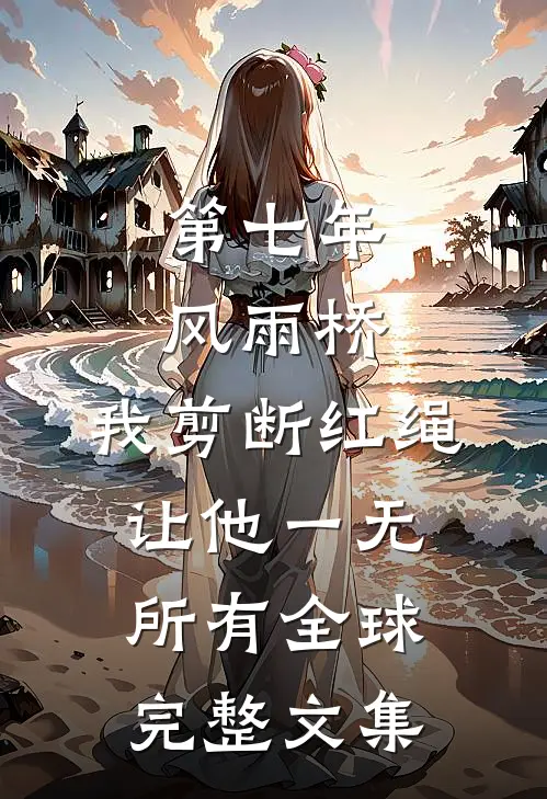 第七年风雨桥，我剪断红绳让他一无所有全球完整文集