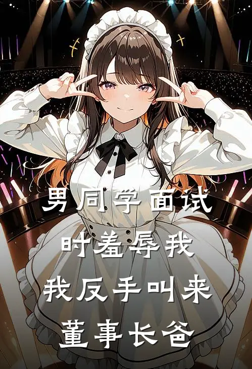 男同学面试时羞辱我，我反手叫来董事长爸