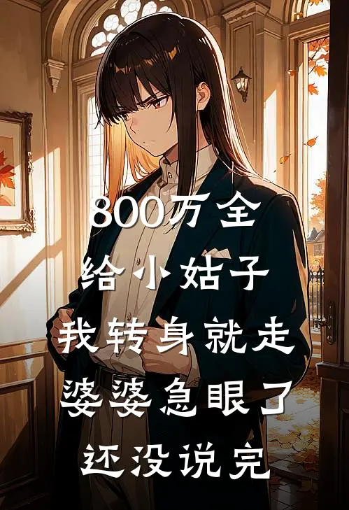 800万全给小姑子，我转身就走，婆婆急眼了：还没说完