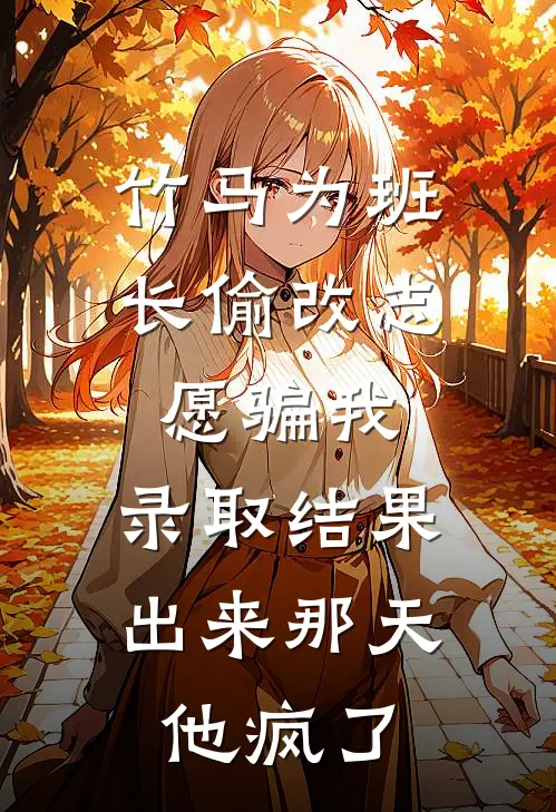 竹马为班长偷改志愿骗我，录取结果出来那天，他疯了