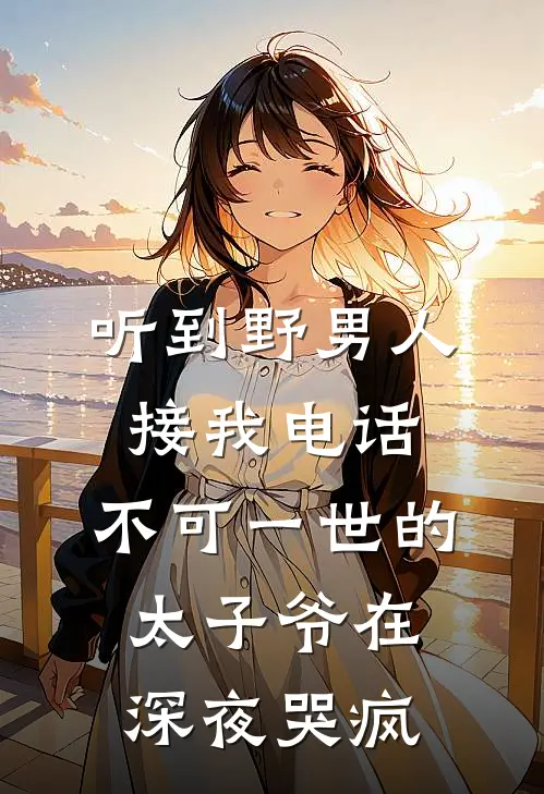 听到野男人接我电话，不可一世的太子爷在深夜哭疯