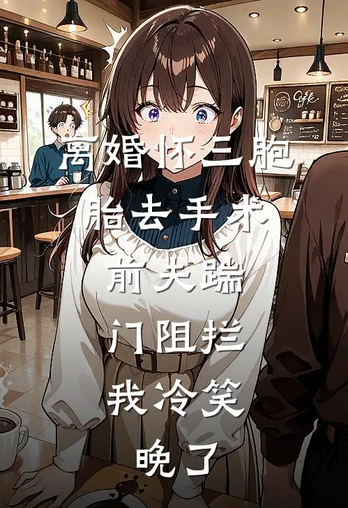 离婚怀三胞胎去手术，前夫踹门阻拦，我冷笑：晚了