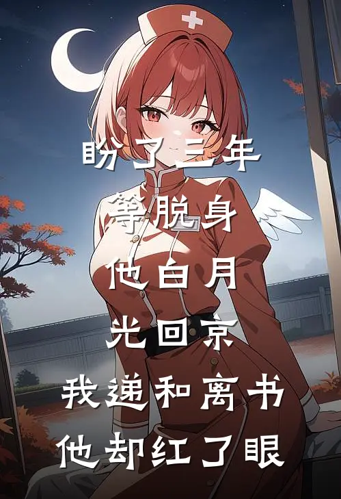 盼了三年等脱身，他白月光回京，我递和离书他却红了眼