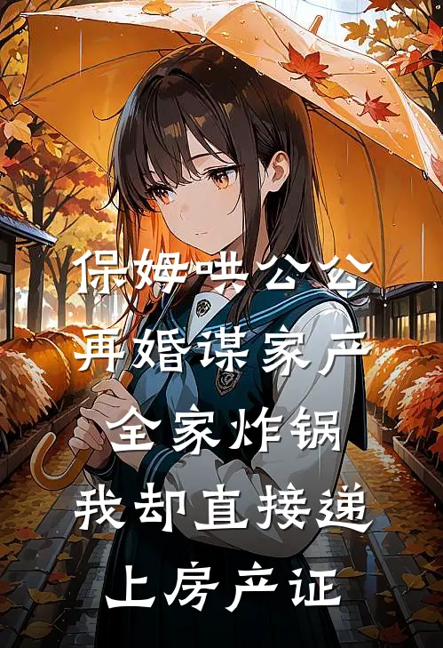 保姆哄公公再婚谋家产，全家炸锅，我却直接递上房产证