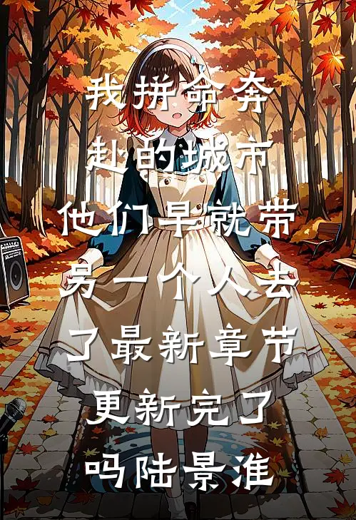 我拼命奔赴的城市，他们早就带另一个人去了最新章节更新完了吗陆景淮