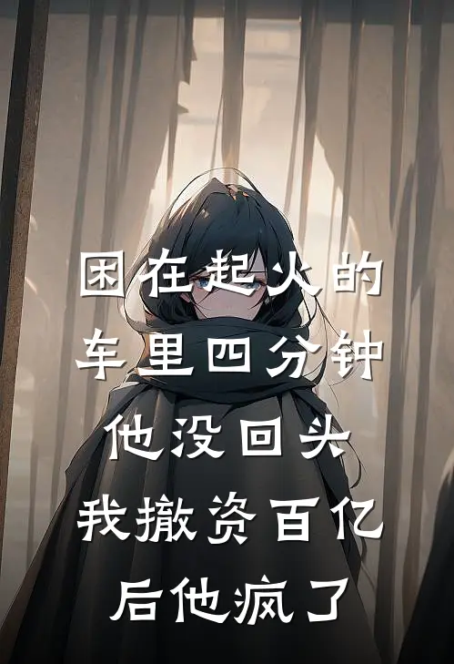 困在起火的车里四分钟他没回头，我撤资百亿后他疯了