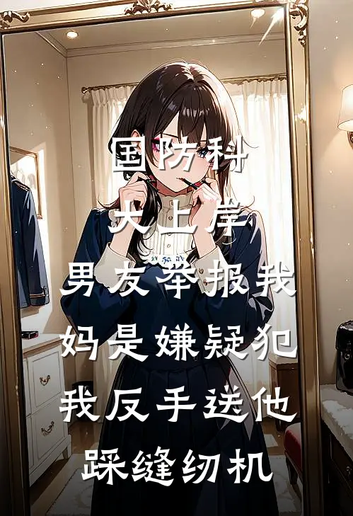 国防科大上岸，男友举报我妈是嫌疑犯，我反手送他踩缝纫机
