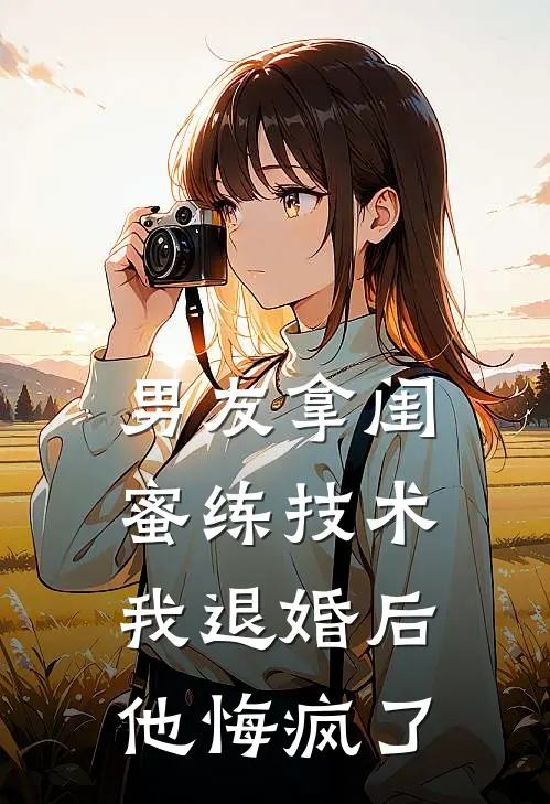 男友拿闺蜜练技术，我退婚后他悔疯了