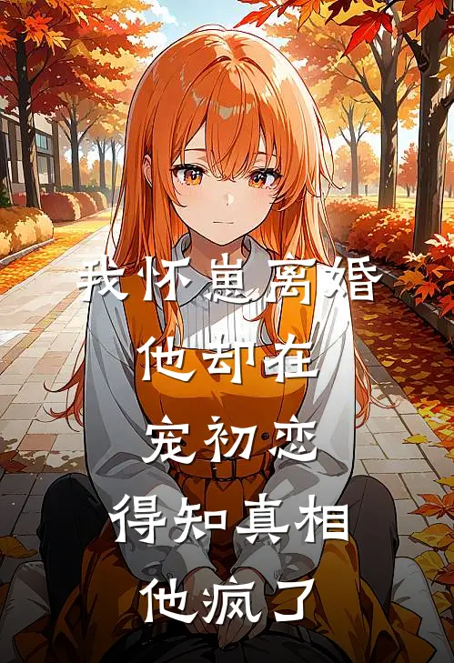 我怀崽离婚，他却在宠初恋，得知真相他疯了
