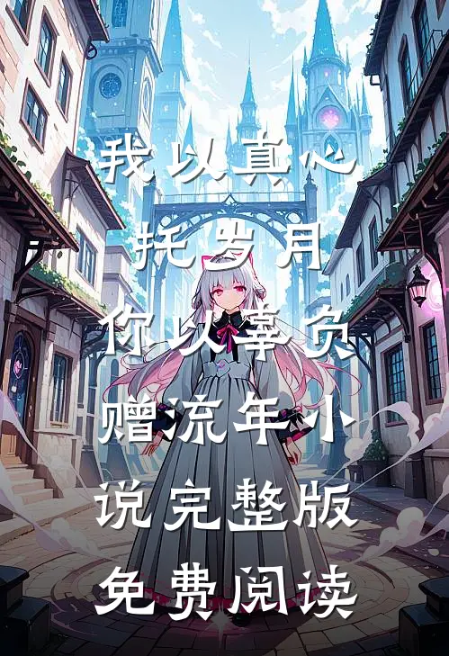 我以真心托岁月，你以辜负赠流年小说完整版免费阅读