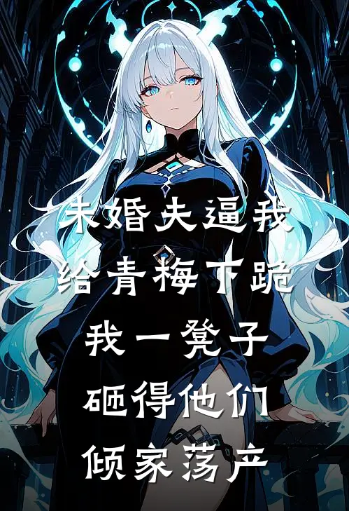 未婚夫逼我给青梅下跪，我一凳子砸得他们倾家荡产