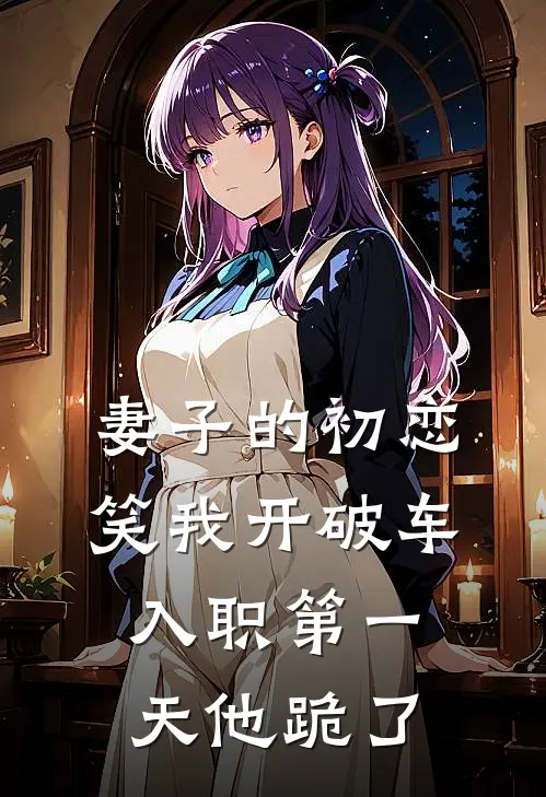 妻子的初恋笑我开破车，入职第一天他跪了