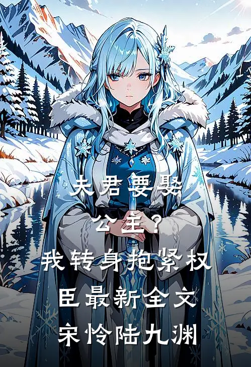 夫君要娶公主？我转身抱紧权臣最新全文宋怜陆九渊