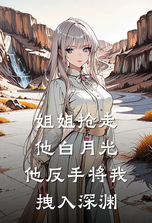 姐姐抢走他白月光，他反手将我拽入深渊