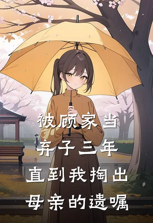 被顾家当弃子三年，直到我掏出母亲的遗嘱
