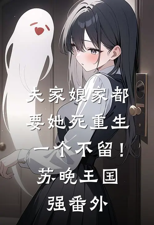 夫家娘家都要她死重生一个不留！苏晚王国强番外
