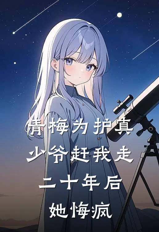 青梅为护真少爷赶我走，二十年后她悔疯