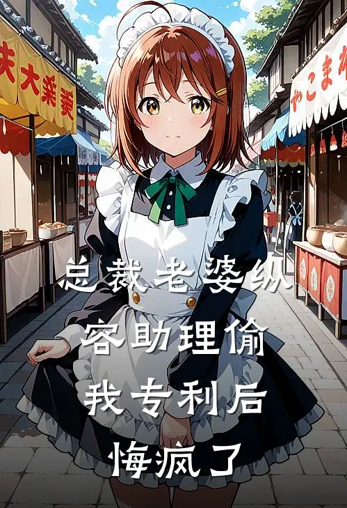 总裁老婆纵容助理偷我专利后，悔疯了