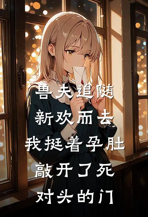 兽夫追随新欢而去，我挺着孕肚敲开了死对头的门
