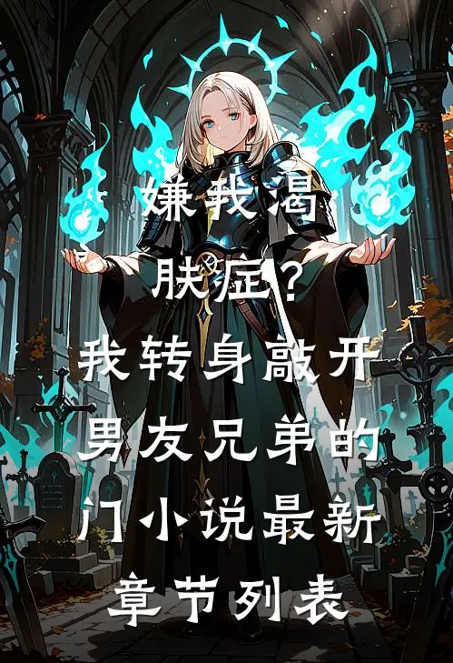 嫌我渴肤症？我转身敲开男友兄弟的门小说最新章节列表