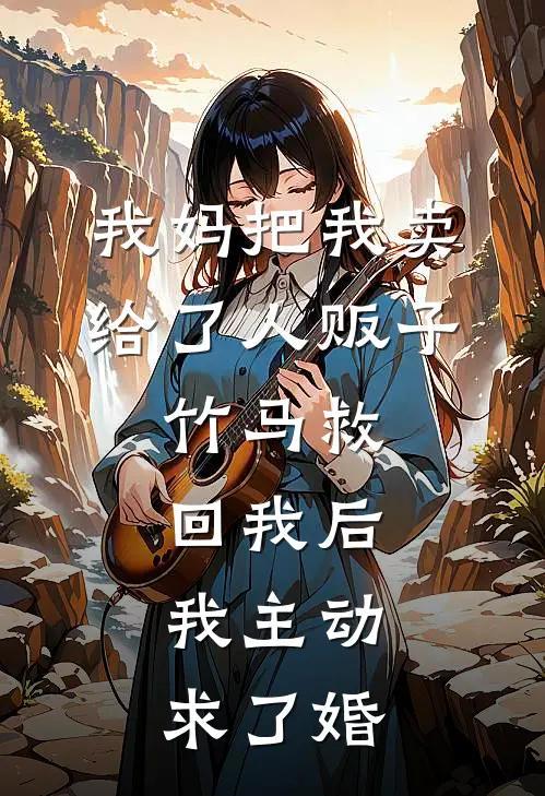 我妈把我卖给了人贩子，竹马救回我后，我主动求了婚