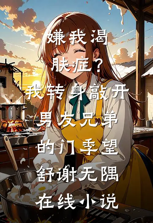 嫌我渴肤症？我转身敲开男友兄弟的门季望舒谢无隅在线小说