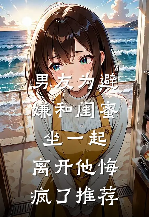 男友为避嫌和闺蜜坐一起，离开他悔疯了推荐