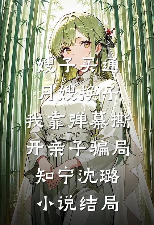 嫂子买通月嫂换子，我靠弹幕撕开亲子骗局知宁沈璐小说结局