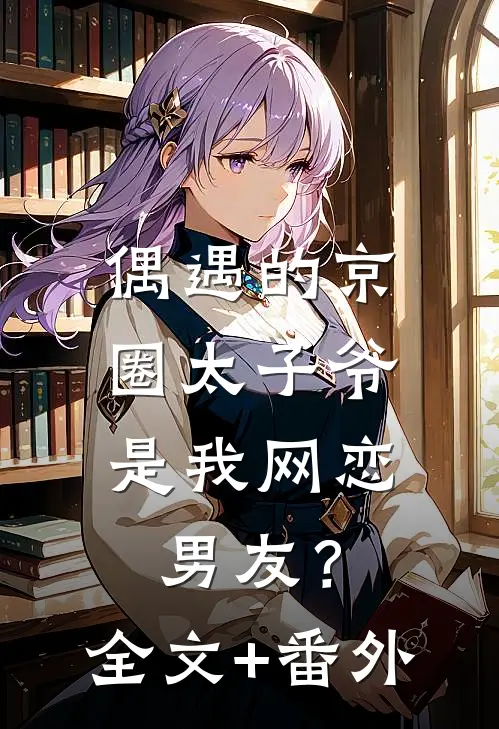 偶遇的京圈太子爷，是我网恋男友？全文+番外
