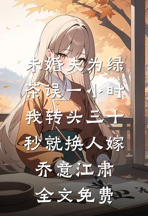 未婚夫为绿茶误一小时，我转头三十秒就换人嫁乔意江肃全文免费