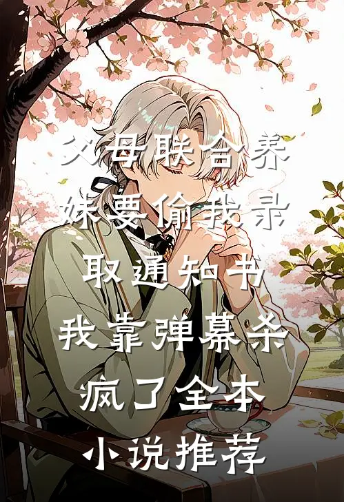 父母联合养妹要偷我录取通知书，我靠弹幕杀疯了全本小说推荐