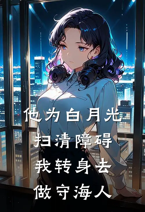 他为白月光扫清障碍，我转身去做守海人