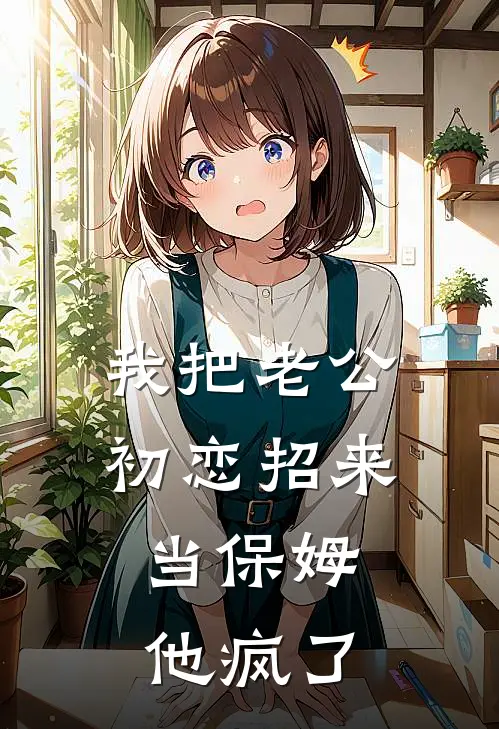 我把老公初恋招来当保姆，他疯了