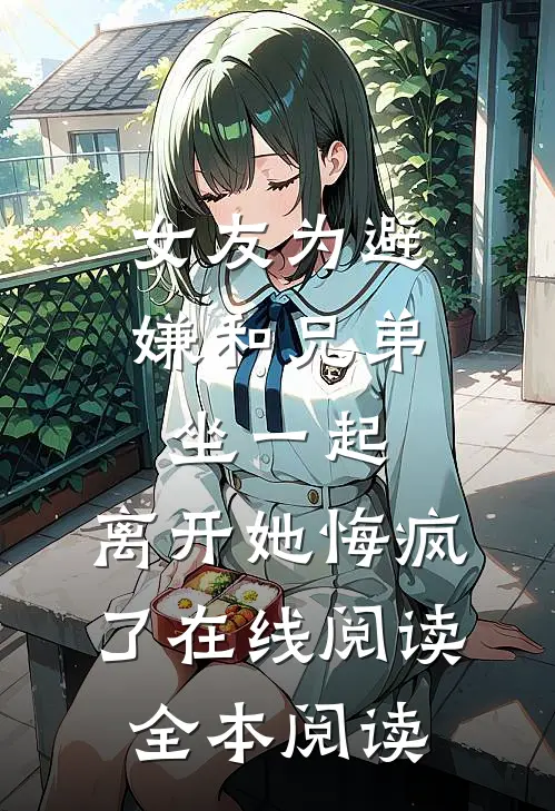 女友为避嫌和兄弟坐一起，离开她悔疯了在线阅读全本阅读