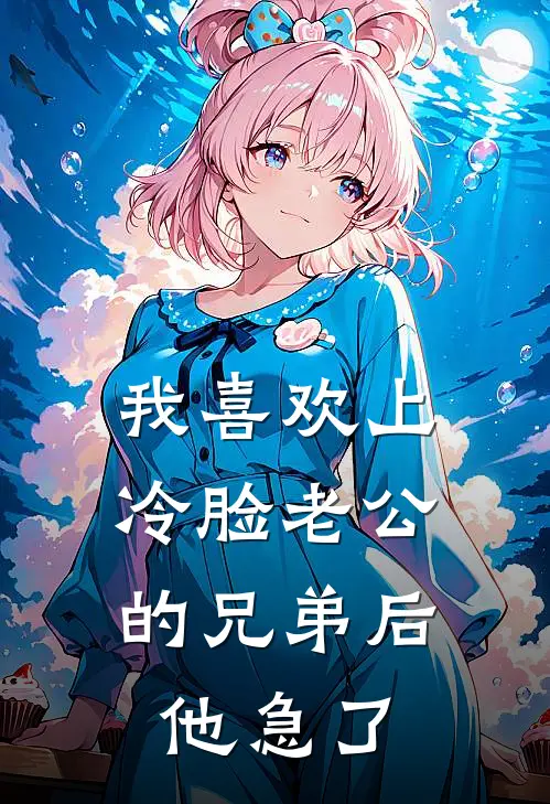 我喜欢上冷脸老公的兄弟后，他急了