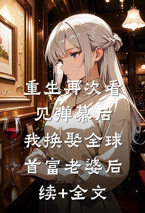 重生再次看见弹幕后，我换娶全球首富老婆后续+全文