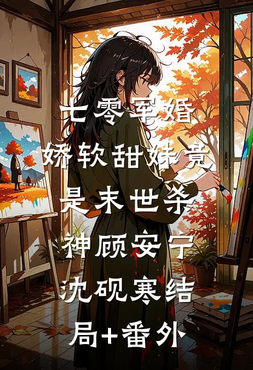 七零军婚：娇软甜妹竟是末世杀神顾安宁沈砚寒结局+番外