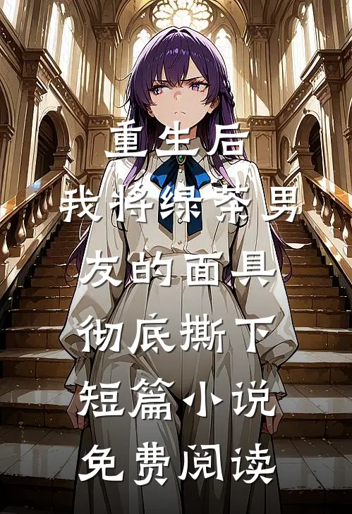 重生后，我将绿茶男友的面具彻底撕下短篇小说免费阅读
