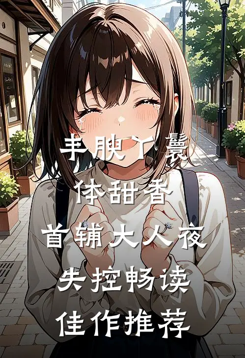丰腴丫鬟体甜香，首辅大人夜失控畅读佳作推荐