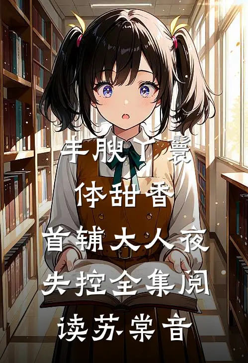 丰腴丫鬟体甜香，首辅大人夜失控全集阅读苏棠音