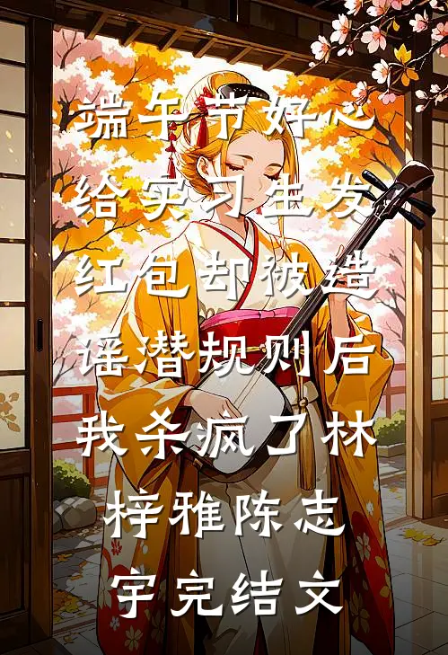 端午节好心给实习生发红包却被造谣潜规则后，我杀疯了林梓雅陈志宇完结文