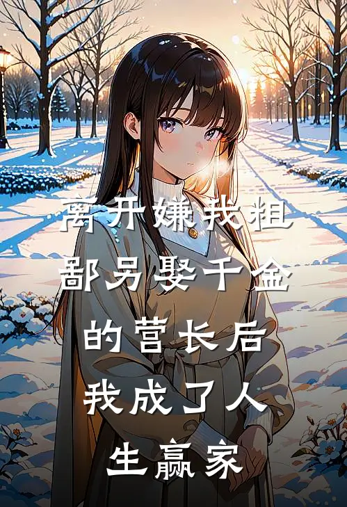 离开嫌我粗鄙另娶千金的营长后，我成了人生赢家