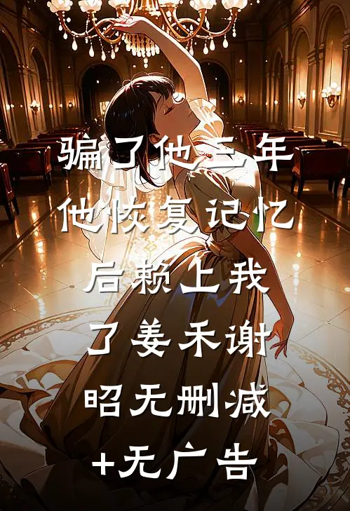 骗了他三年，他恢复记忆后赖上我了姜禾谢昭无删减+无广告